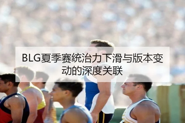 BLG夏季赛统治力下滑与版本变动的深度关联