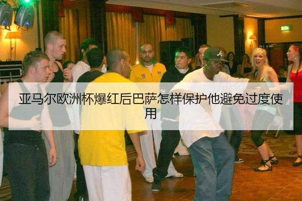 亚马尔欧洲杯爆红后巴萨怎样保护他避免过度使用