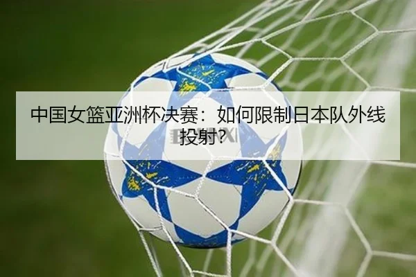 中国女篮亚洲杯决赛：如何限制日本队外线投射？