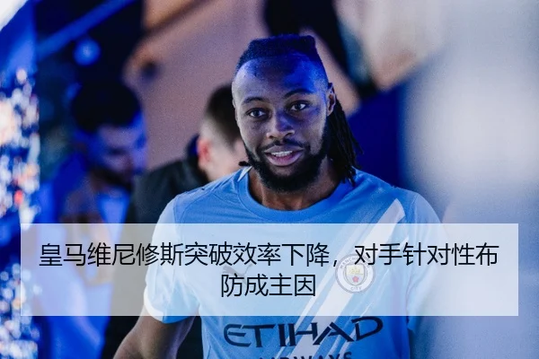 皇马维尼修斯突破效率下降，对手针对性布防成主因